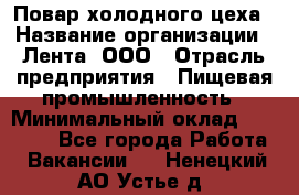 Повар холодного цеха › Название организации ­ Лента, ООО › Отрасль предприятия ­ Пищевая промышленность › Минимальный оклад ­ 30 000 - Все города Работа » Вакансии   . Ненецкий АО,Устье д.